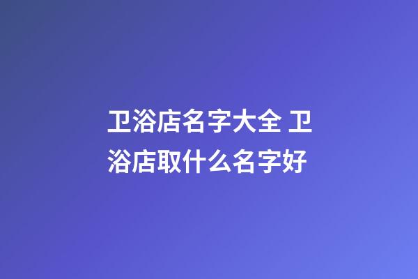 卫浴店名字大全 卫浴店取什么名字好-第1张-店铺起名-玄机派